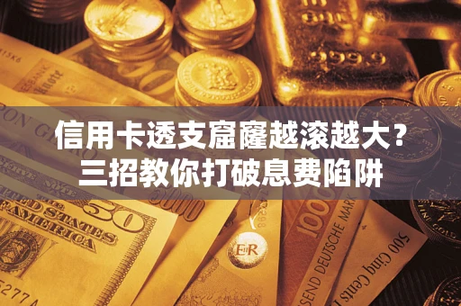 北京信用卡透支窟窿越滚越大？三招教你打破息费陷阱