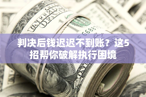 北京判决后钱迟迟不到账？这5招帮你破解执行困境