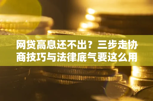 北京网贷高息还不出？三步走协商技巧与法律底气要这么用