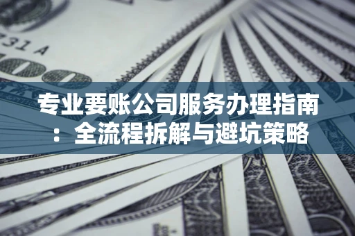北京专业要账公司服务办理指南：全流程拆解与避坑策略