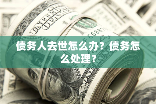 北京债务人去世怎么办？债务怎么处理？