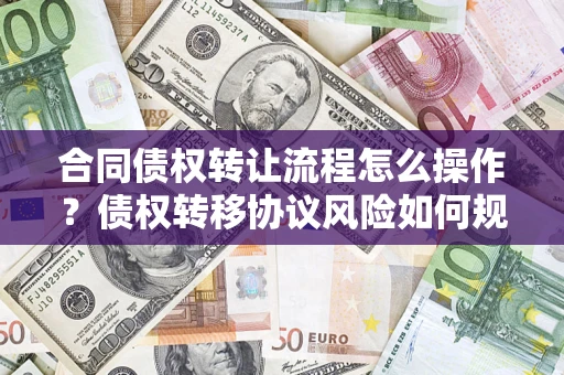 北京合同债权转让流程怎么操作？债权转移协议风险如何规避？