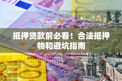北京抵押贷款前必看！合法抵押物和避坑指南