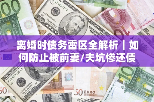 北京离婚时债务雷区全解析｜如何防止被前妻/夫坑惨还债？