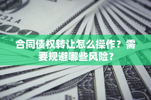 北京合同债权转让怎么操作？需要规避哪些风险？
