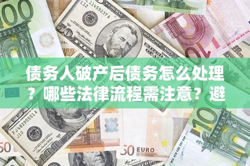 北京债务人破产后债务怎么处理？哪些法律流程需注意？避免踩坑指南