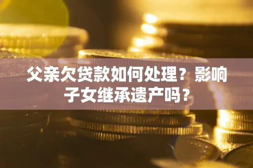 北京父亲欠贷款如何处理?影响子女继承遗产吗? 北京父亲欠贷款如何处理?影响子女继承遗产吗?