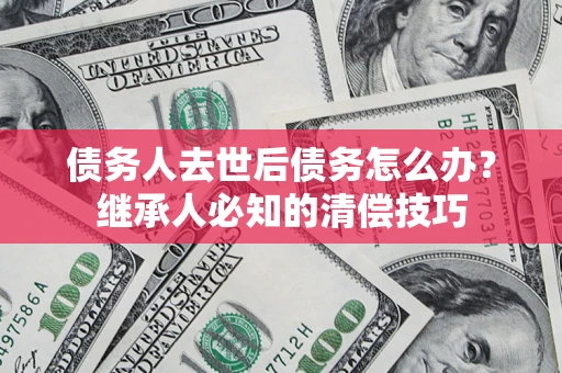 北京债务人去世后债务怎么办？继承人必知的清偿技巧