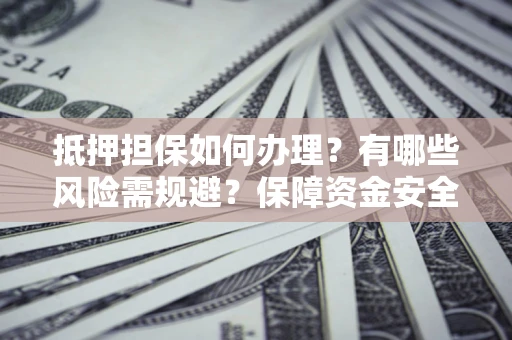 北京抵押担保如何办理？有哪些风险需规避？保障资金安全