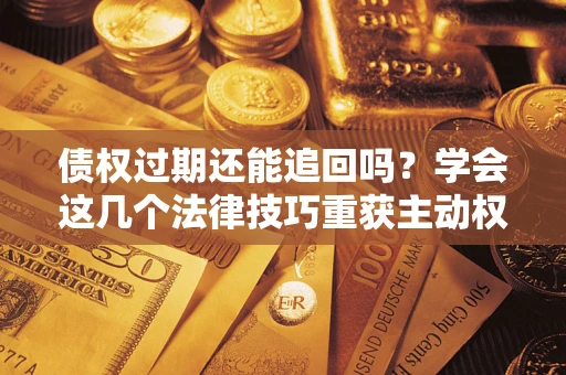 北京债权过期还能追回吗？学会这几个法律技巧重获主动权