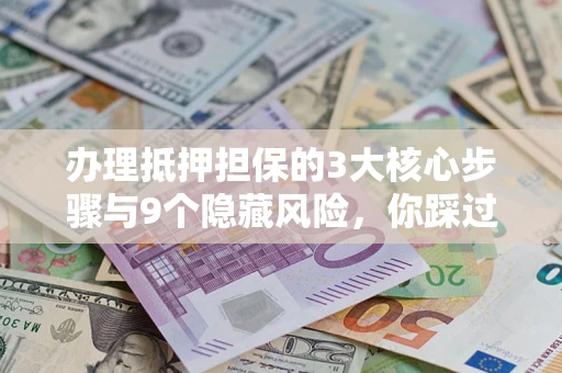 北京办理抵押担保的3大核心步骤与9个隐藏风险，你踩过哪个坑？