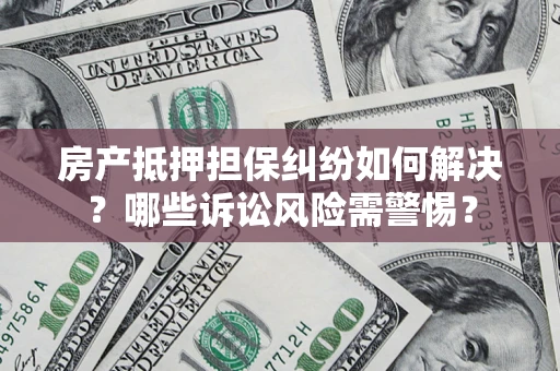 北京房产抵押担保纠纷如何解决？哪些诉讼风险需警惕？