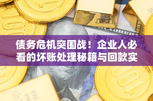 北京债务危机突围战！企业人必看的坏账处理秘籍与回款实战指南