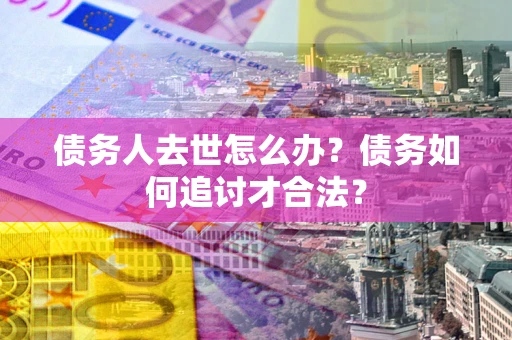 北京债务人去世怎么办？债务如何追讨才合法？