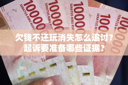 北京欠钱不还玩消失怎么追讨？起诉要准备哪些证据？