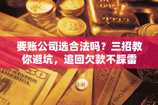 北京要账公司选合法吗？三招教你避坑，追回欠款不踩雷