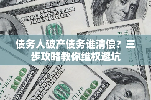 北京债务人破产债务谁清偿?三步攻略教你维权避坑 北京债务人破产债务谁清偿?三步攻略教你维权避坑