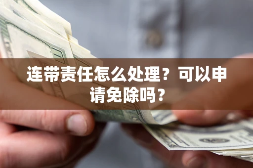 北京连带责任怎么处理？可以申请免除吗？