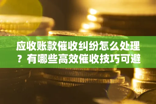 北京应收账款催收纠纷怎么处理？有哪些高效催收技巧可避免坏账？