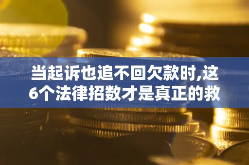北京当起诉也追不回欠款时,这6个法律招数才是真正的救命稻草