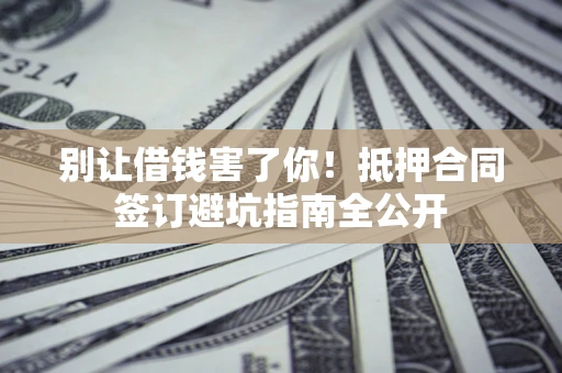 北京别让借钱害了你！抵押合同签订避坑指南全公开